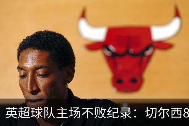英超球队主场不败纪录：切尔西86场居首