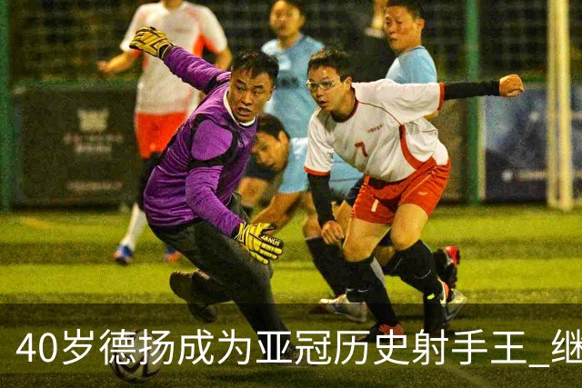 40岁德扬成为亚冠历史射手王 继续刷新进球纪录